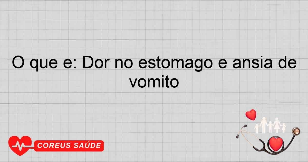O Que é: Dor No Estômago E ânsia De Vômito
