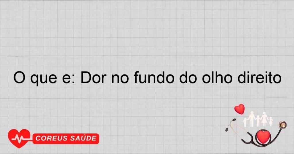 O que é: Dor no fundo do olho direito