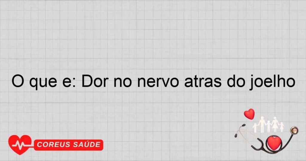 O que é: Dor no nervo atras do joelho