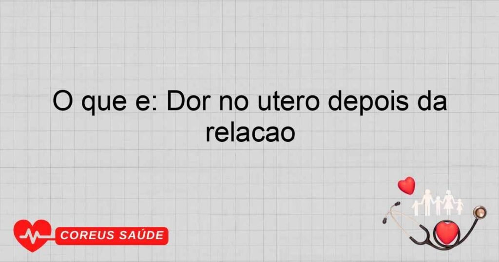 O que é: Dor no útero depois da relação