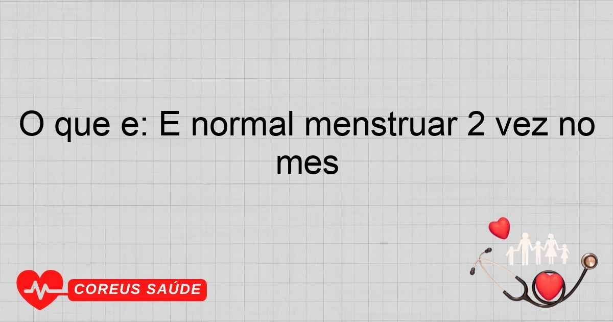 O Que é: É Normal Menstruar 2 Vezes No Mês?