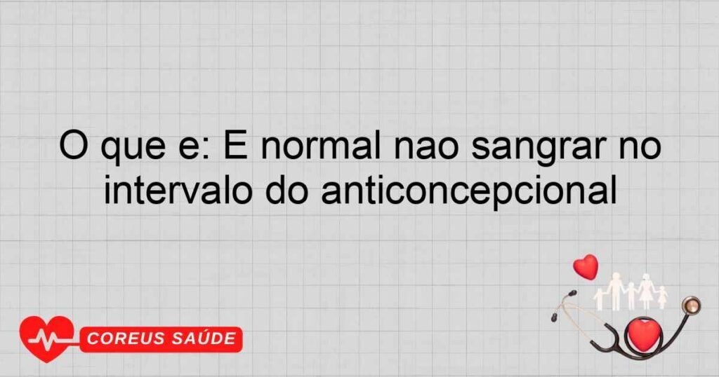 O que é: É normal não sangrar no intervalo do anticoncepcional