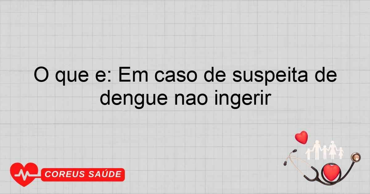 O Que é: Em Caso De Suspeita De Dengue Não Ingerir
