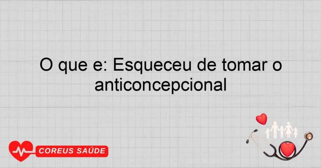 O que é: Esqueceu de tomar o anticoncepcional