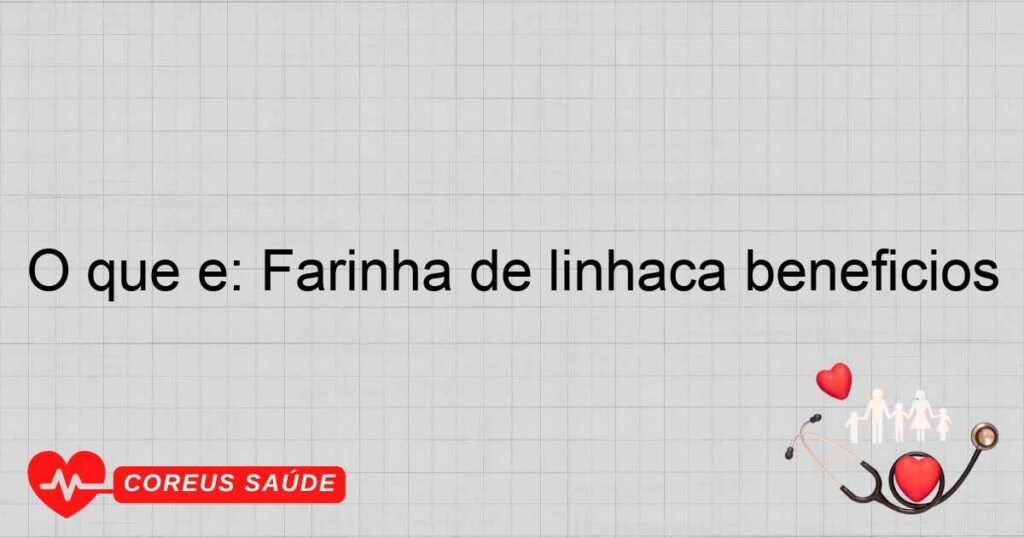 O que é: Farinha de linhaça beneficios