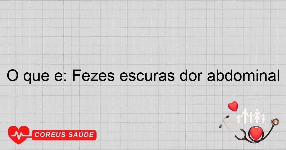 O Que é: Fezes Escuras Dor Abdominal - Entenda Os Sintomas