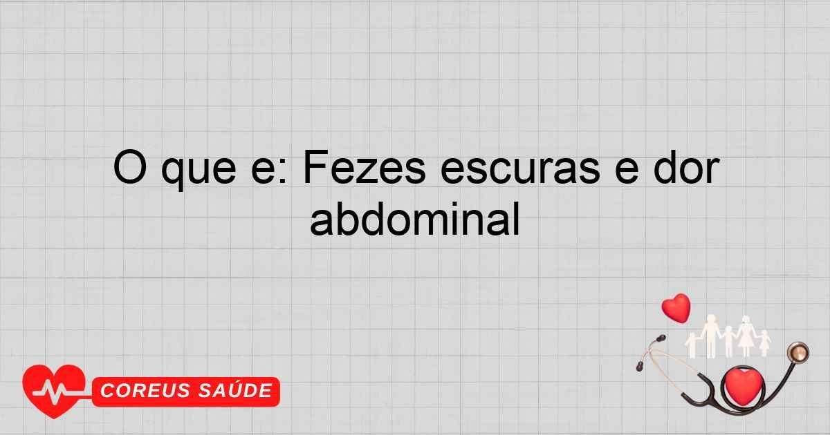O Que é: Fezes Escuras E Dor Abdominal