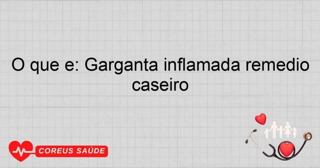 O que é: Garganta inflamada remédio caseiro