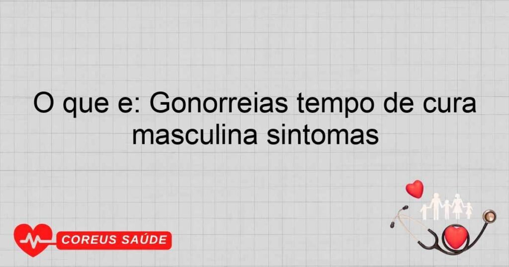 O que é: Gonorreias tempo de cura masculina sintomas
