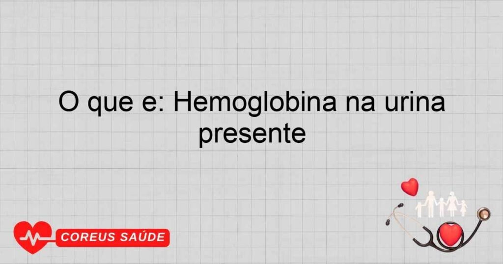 O que é: Hemoglobina na urina presente