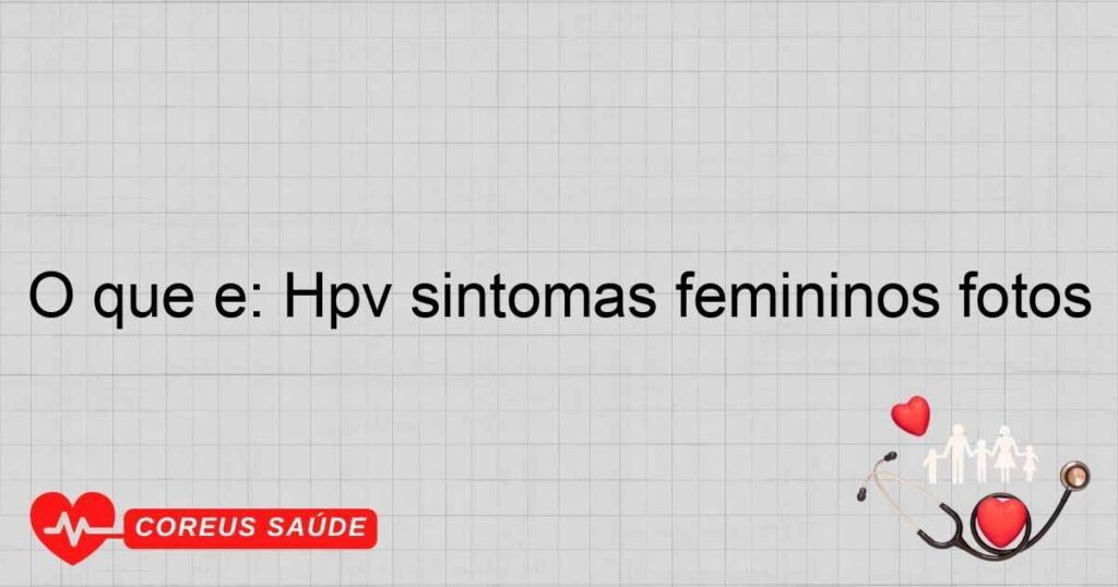 O que é: Hpv sintomas femininos fotos