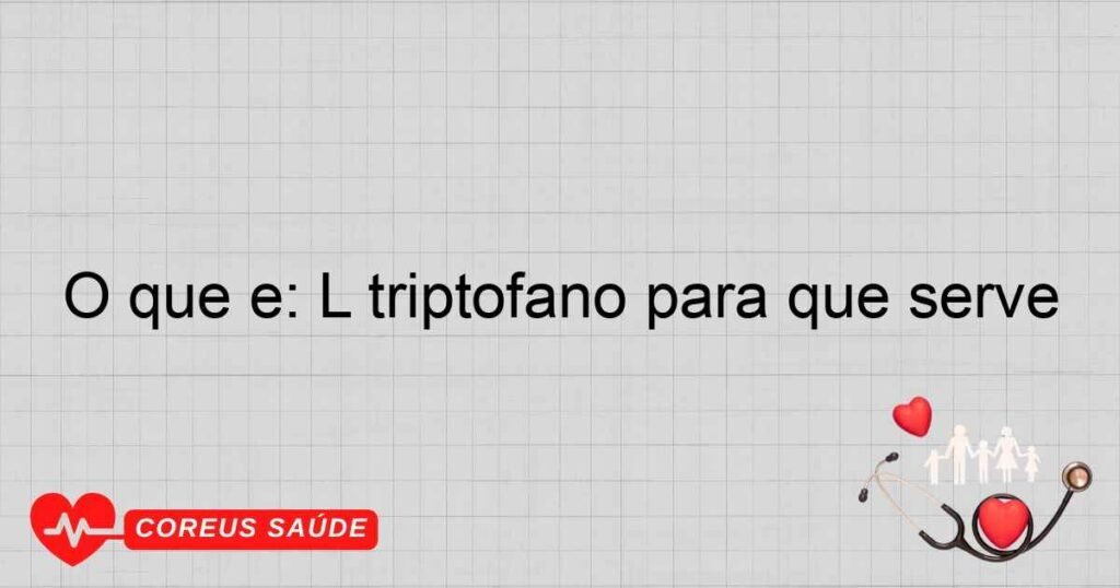 O que é: L triptofano para que serve O que é: L triptofano para que serve