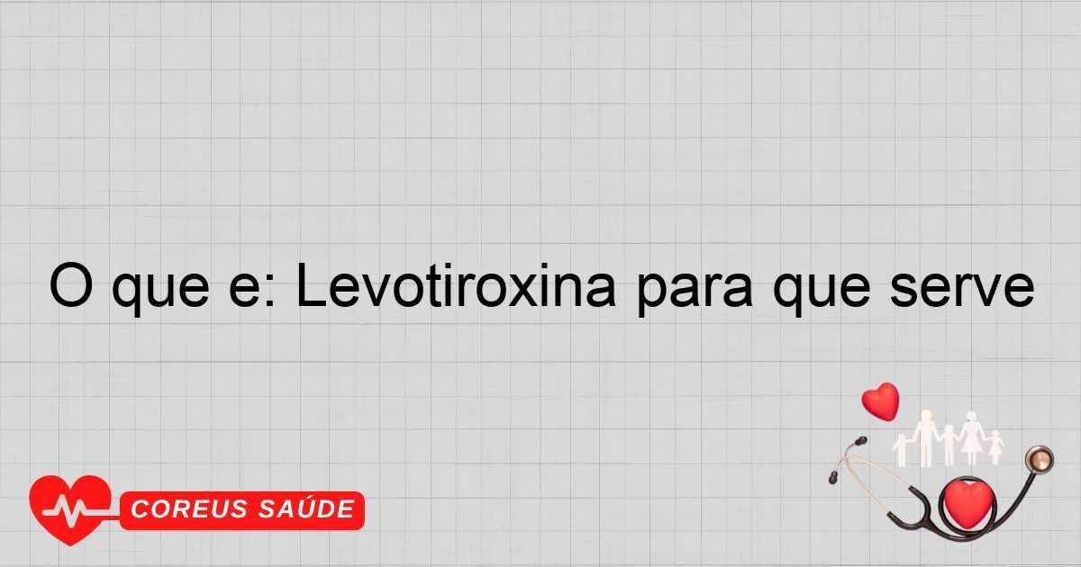 O Que é: Levotiroxina Para Que Serve - Entenda Aqui