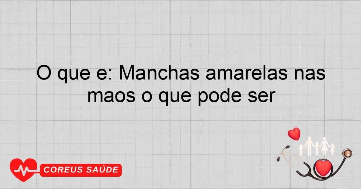 O Que é: Manchas Amarelas Nas Mãos O Que Pode Ser