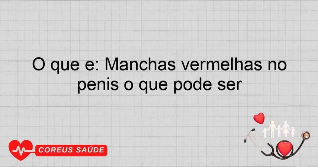 O que é: Manchas vermelhas no pénis o que pode ser
