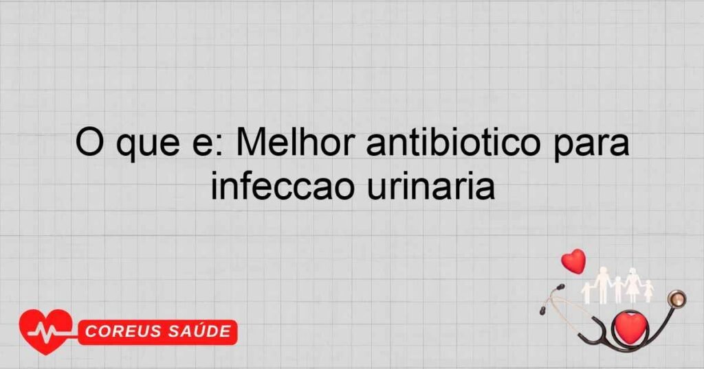 O que é: Melhor antibiotico para infecção urinaria