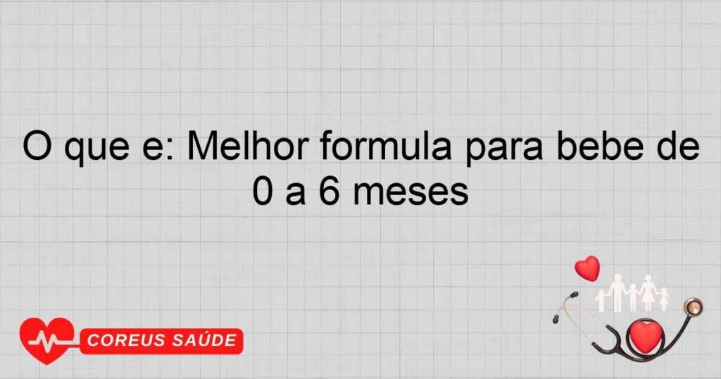 O que é: Melhor fórmula para bebê de 0 a 6 meses
