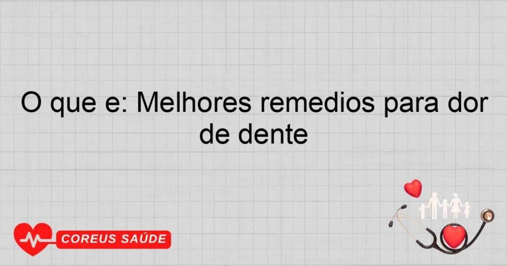 O que é: Melhores remedios para dor de dente