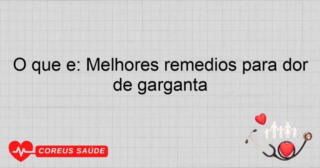 O que é: Melhores remedios para dor de garganta
