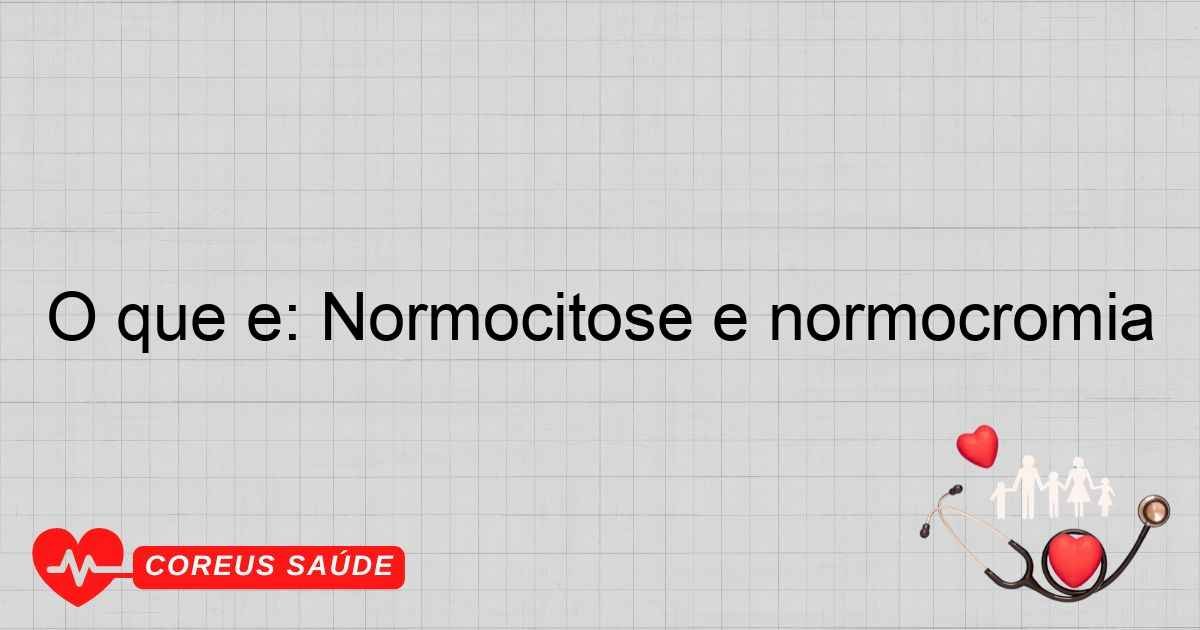 O Que é: Normocitose E Normocromia - Entenda Os Conceitos