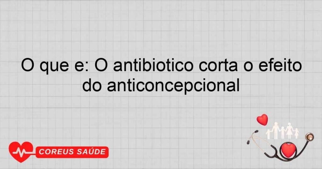 O que é: O antibiotico corta o efeito do anticoncepcional