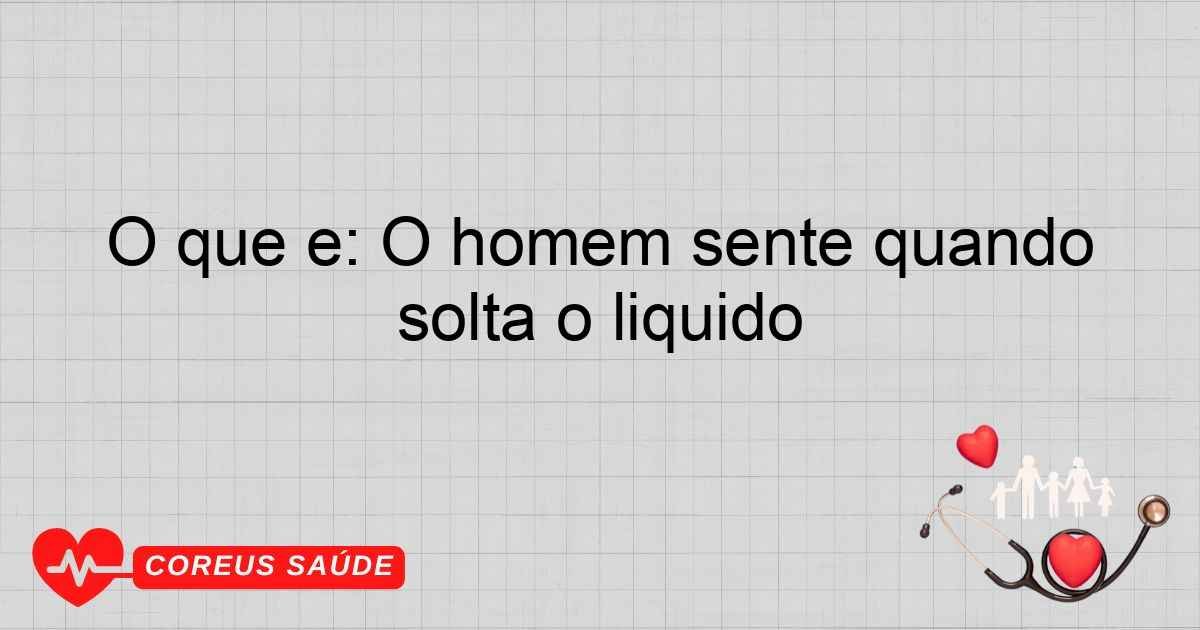 O Que é: O Homem Sente Quando Solta O Líquido