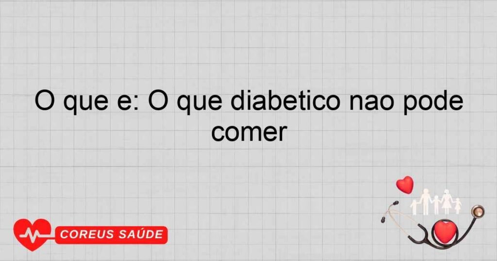 O que é: O que diabetico não pode comer
