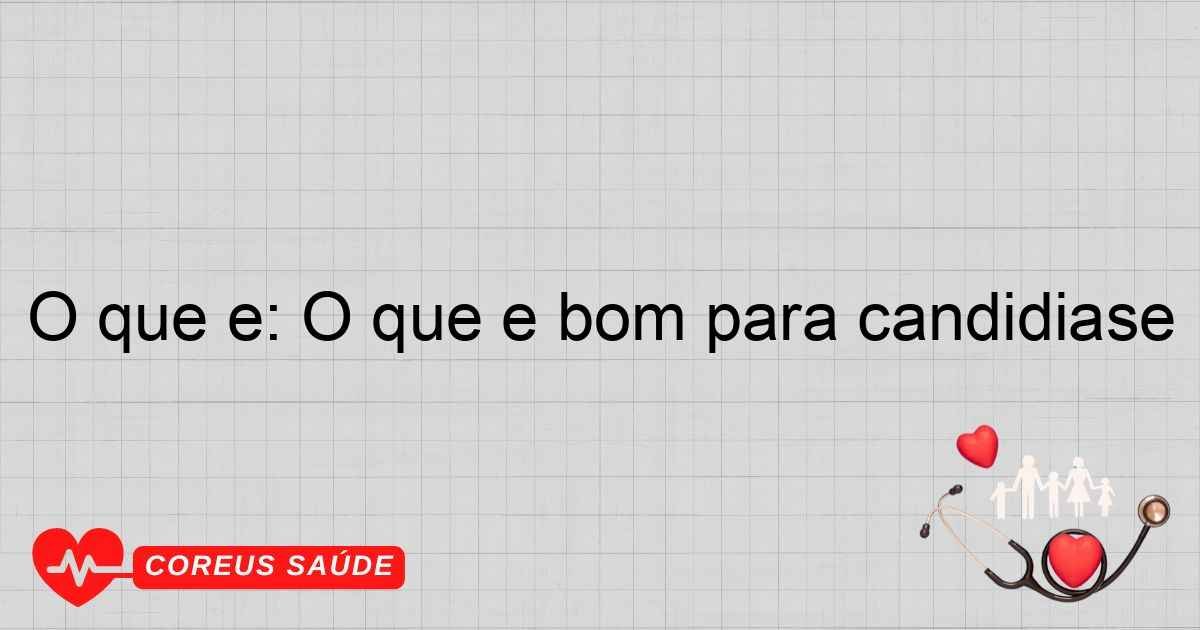 O Que é: O Que é Bom Para Candidíase - Guia Completo