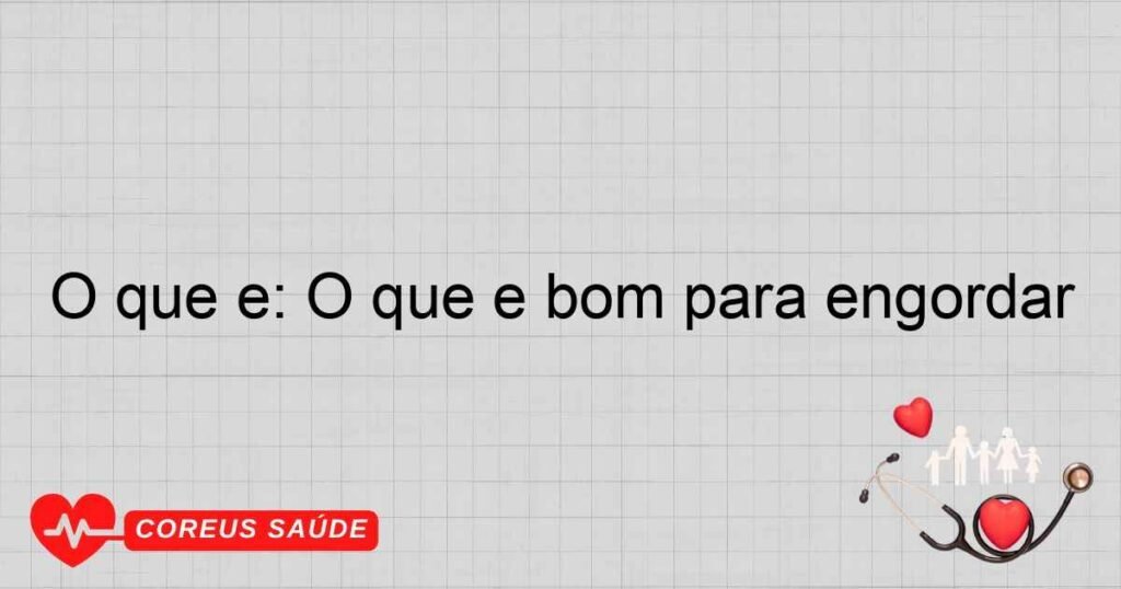 O que é: O que é bom para engordar