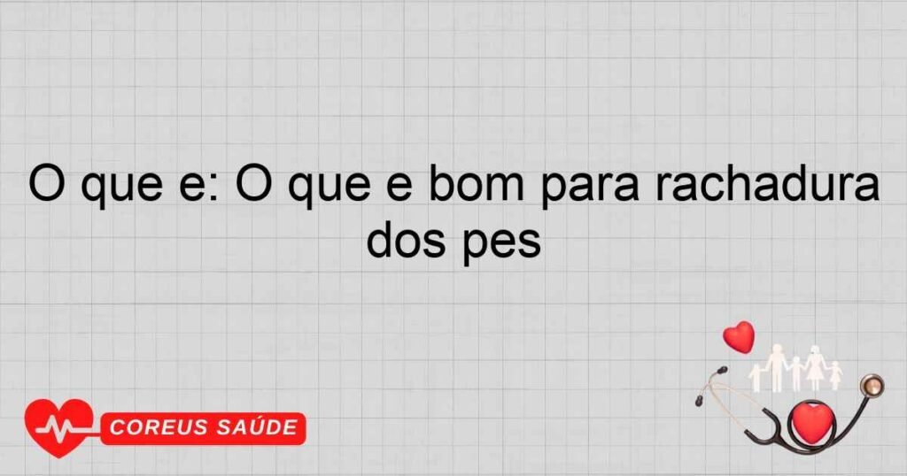 O que é: O que é bom para rachadura dos pés