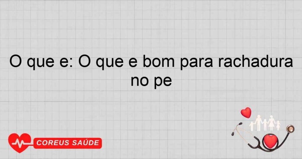 O que é: O que é bom para rachadura no pé O que é: O que é bom para rachadura no pé
