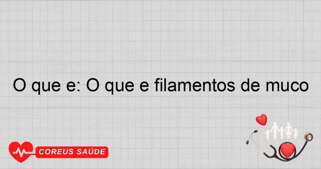 O que é: O que é filamentos de muco O que é: O que é filamentos de muco