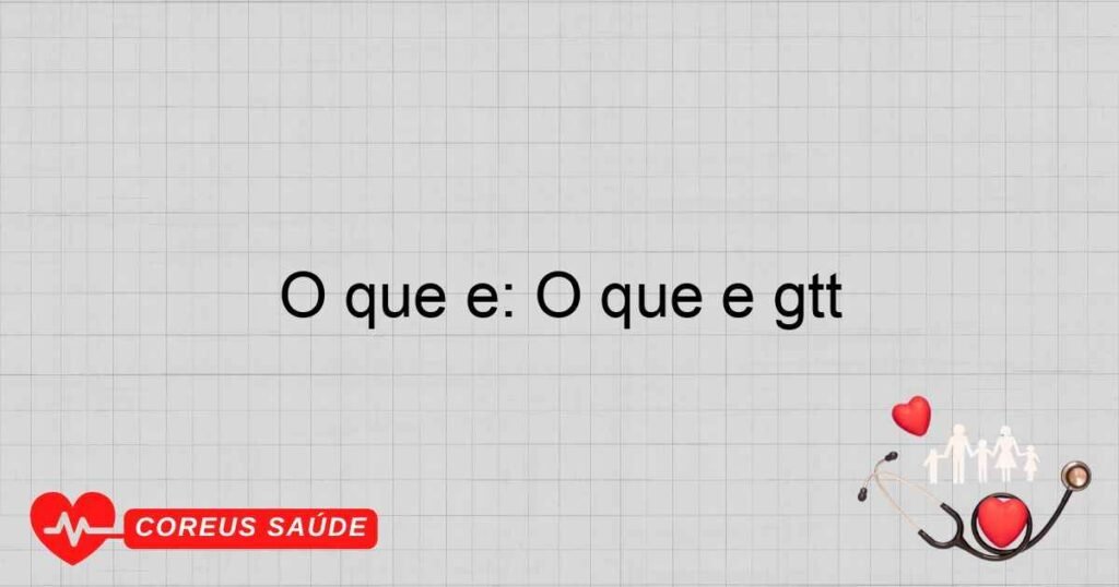 O que é: O que é gtt