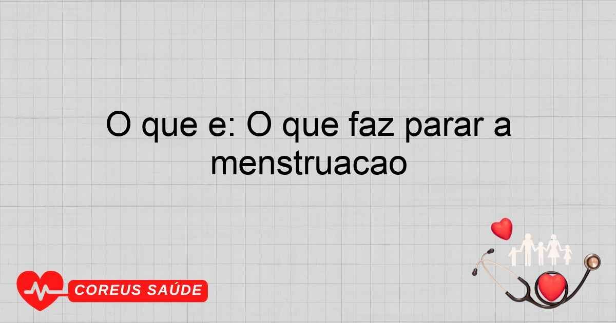 O Que é: O Que Faz Parar A Menstruação