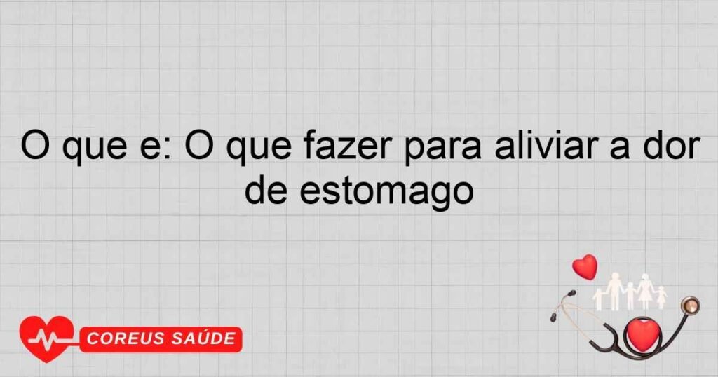 O que é: O que fazer para aliviar a dor de estômago