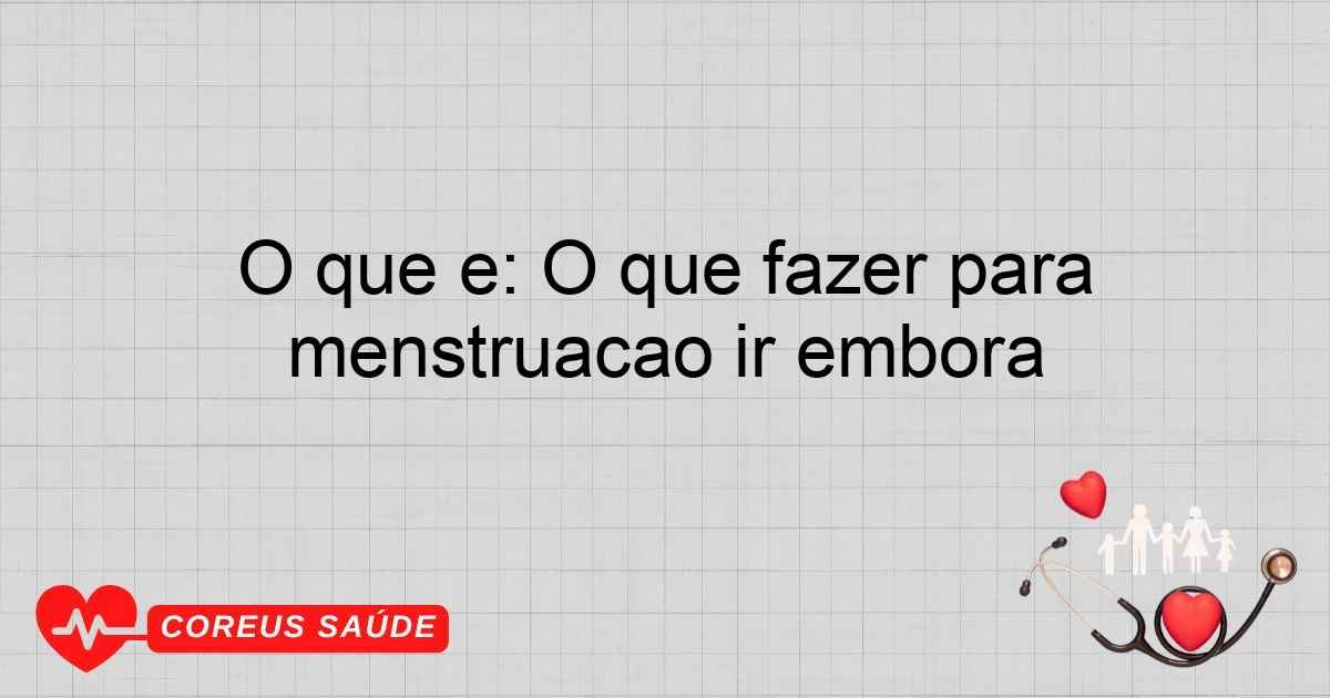 O Que é: O Que Fazer Para Menstruação Ir Embora
