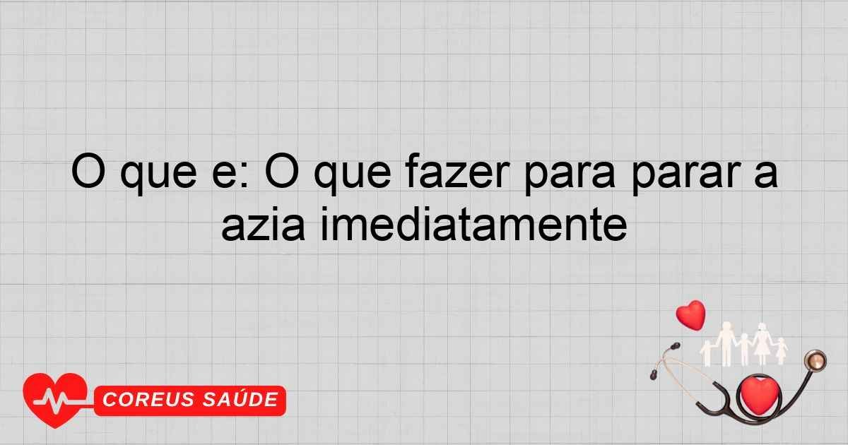 O Que é: O Que Fazer Para Parar A Azia Imediatamente