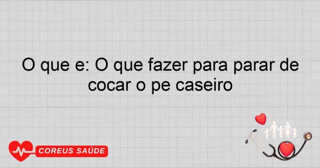 O que é: O que fazer para parar de coçar o pé caseiro
