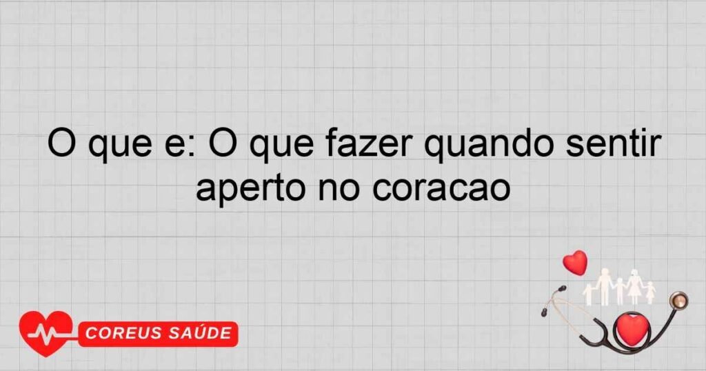 O que é: O que fazer quando sentir aperto no coração
