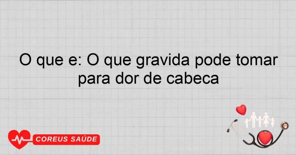 O que é: O que gravida pode tomar para dor de cabeça