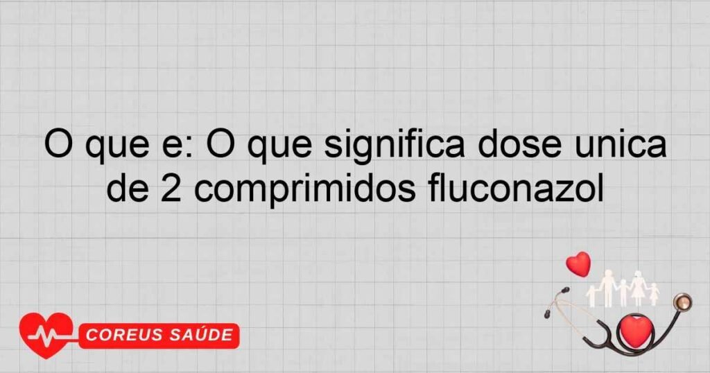 O que é: O que significa dose única de 2 comprimidos fluconazol