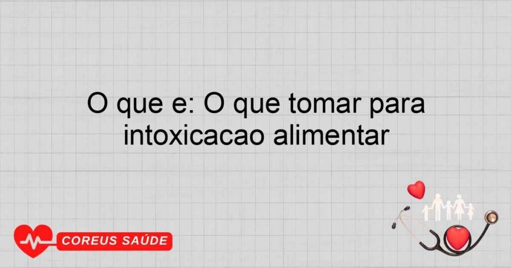 O que é: O que tomar para intoxicação alimentar O que é: O que tomar para intoxicação alimentar