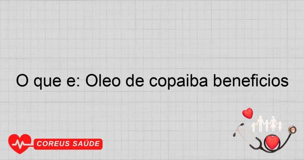 O que é: Óleo de copaíba benefícios