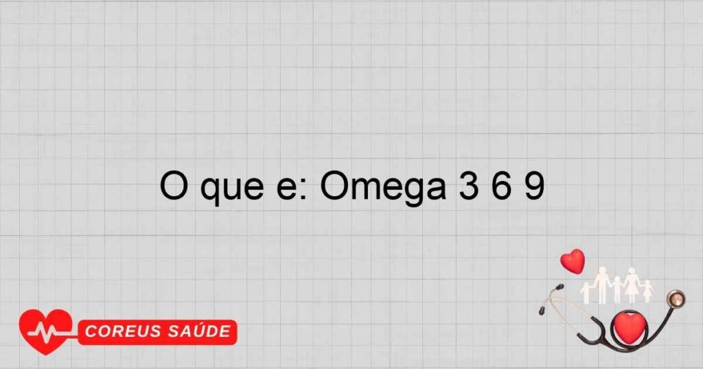 O que é: Omega 3 6 9