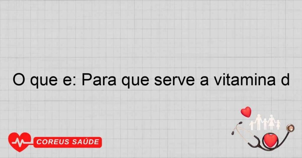 O que é: Para que serve a vitamina d