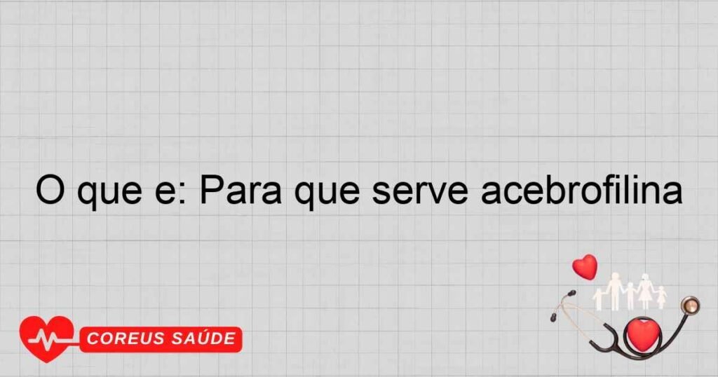O que é: Para que serve acebrofilina