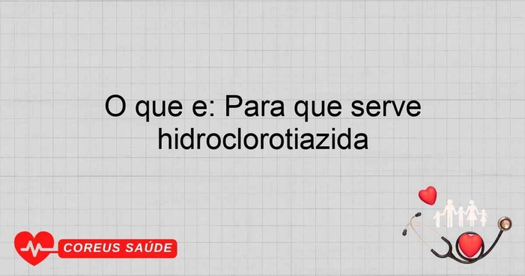O que é: Para que serve hidroclorotiazida