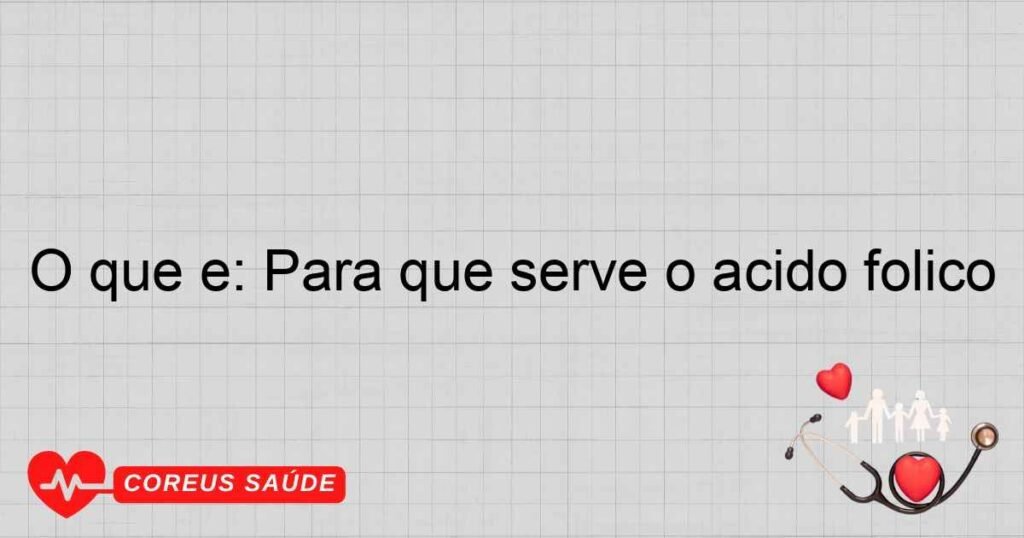 O Que é: Para Que Serve O ácido Fólico - Saúde