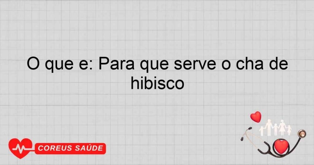 O que é: Para que serve o chá de hibisco