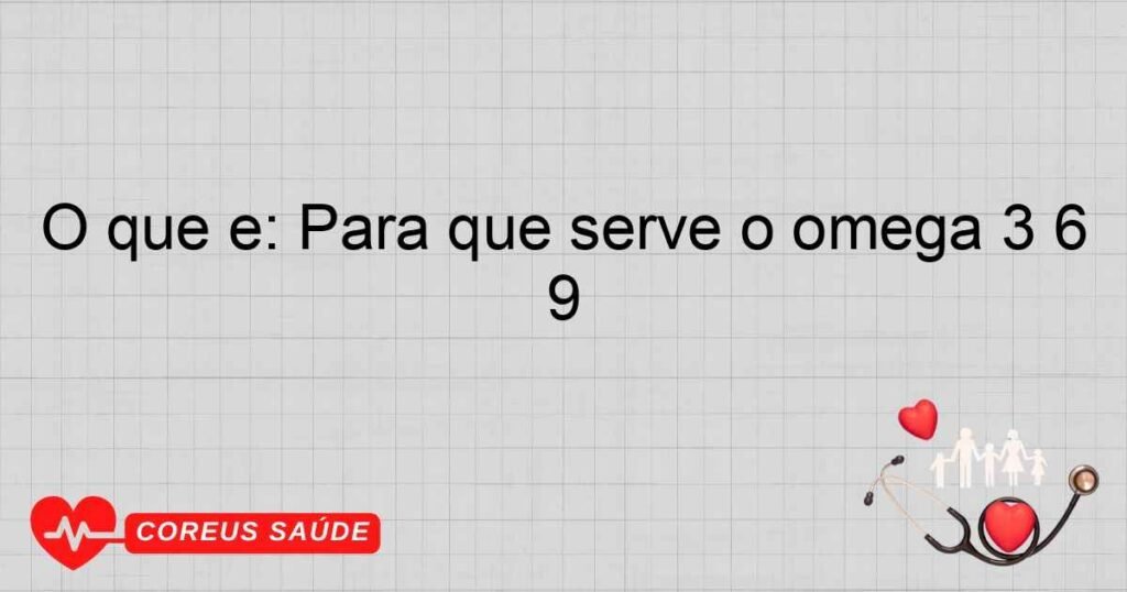 O que é: Para que serve o omega 3 6 9 O que é: Para que serve o omega 3 6 9